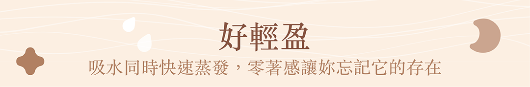 好輕盈,吸水同時快速蒸發,零著感讓妳忘記它的存在