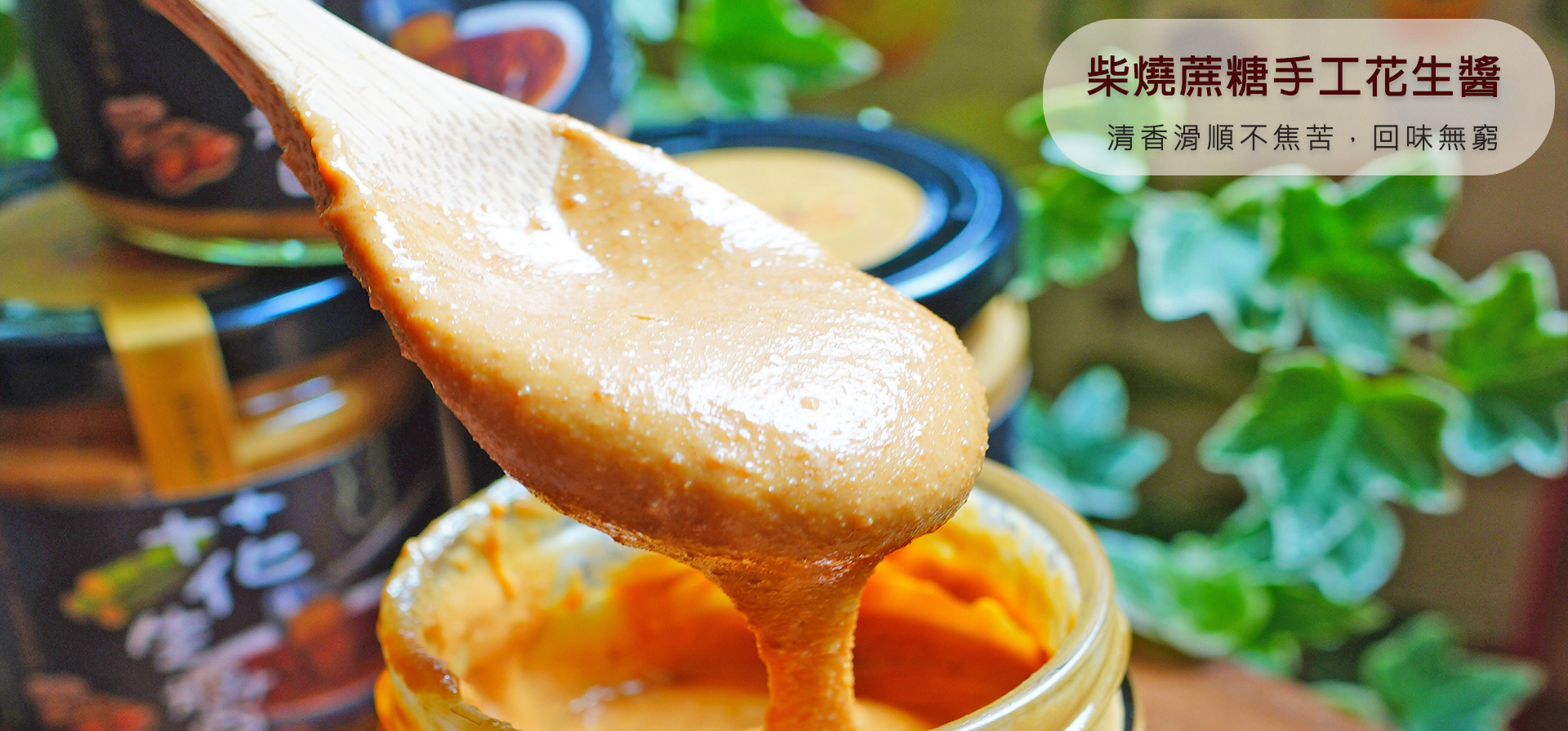 嚴選無毒栽種14號花生，搭配來吉部落傳統工法煉製的柴燒蔗糖，經過恆溫拌炒，低溫研磨製成的花生醬。沒有花生與焦糖遇高溫過熟的焦苦味，滑順綿密清香，令人回味無窮。
