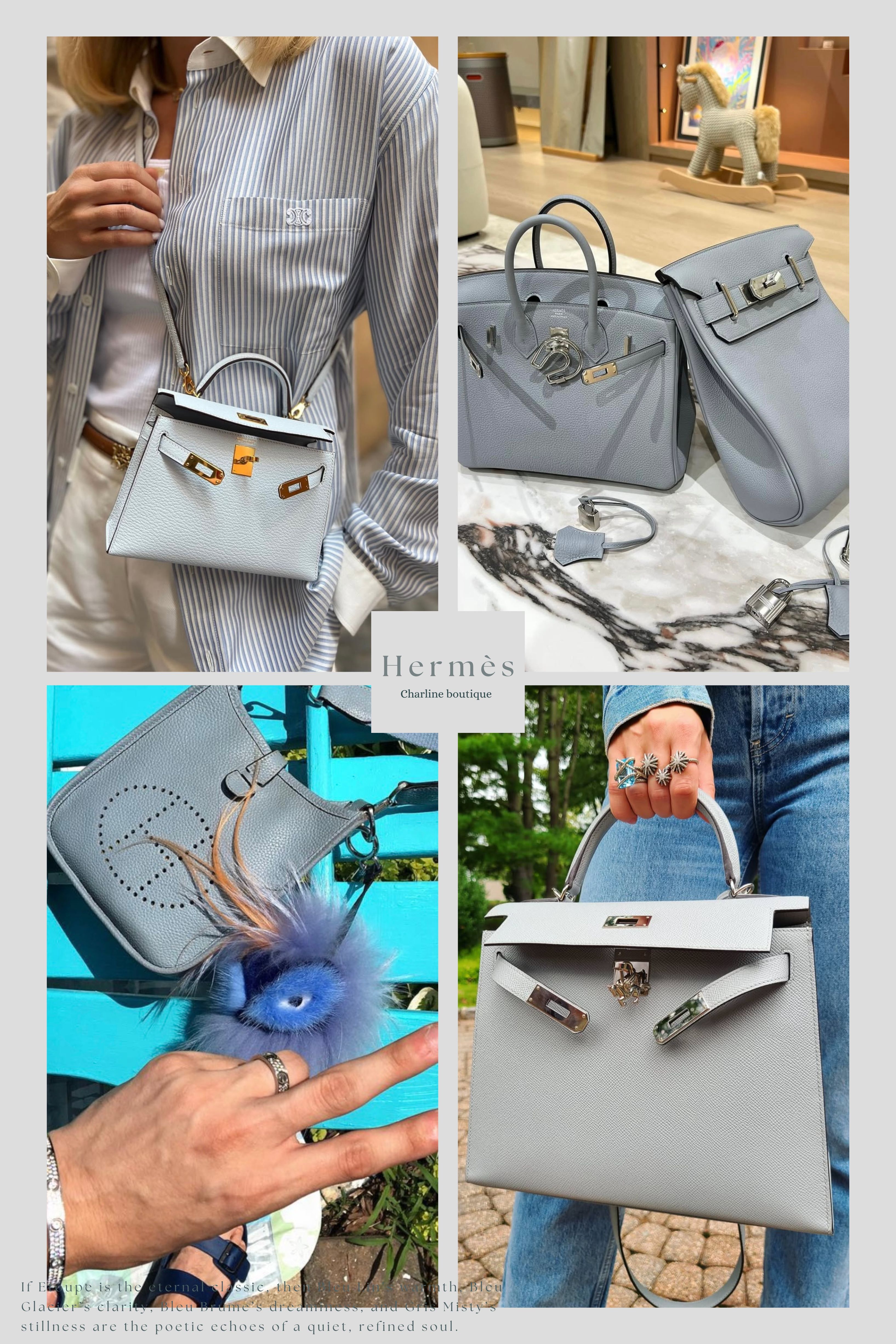 二、常見問題 Q&A：怎麼選？哪裡買？哪款最適合您？  選擇 Hermès 灰藍色系時，除了依照喜好選色之外，也常見包迷對於搭配性、膚色適配度、實用性等面向有所疑問。以下整理最常見的 6 個問題與專業建議，幫助您快速鎖定最適合的命定灰藍色。    Q1：Hermès 灰藍色中，哪一色最百搭？  A ： 亞麻藍 J7 是最百搭的灰藍色之一。 其色調冷暖皆宜，在不同光線下呈現出柔和灰藍或迷霧藍奶感，不論搭配深色還是淺色服飾、金扣或銀扣都能駕馭。若您偏好自然低調、不易出錯的選擇，J7 是經典中的不敗色號。    Q2：冰川藍與木偶灰看起來很像，差在哪？  A ： 冰川藍 8U 較透亮偏藍，木偶灰 P0 則更霧感、偏灰。 雖然兩者都屬於冷調灰藍色，但冰川藍給人如雨後微風般的清爽感，色澤清透明亮；而木偶灰帶有霧奶感，灰階更濃厚，整體更溫柔沉穩。喜歡簡約清冷感推薦冰川藍；想走柔和質感風則建議選木偶灰。    Q3：T0 霧藜藍會不會太淺、不好保養？  A ：T0 屬於極淺藍灰色，確實較容易吸色。 建議選擇 Swift 或 Epsom 皮革，更耐磨抗染色，也可搭配防塵袋與定期清潔保養。這款色適合用在小包如 Kelly Pochette，更能凸顯夢幻氛圍與輕盈感。    Q4：我的膚色偏黃，適合這幾款灰藍色嗎？  A ：建議選擇亞麻藍或木偶灰。 亞麻藍帶點米調藍灰，不會過冷，能中和偏黃膚色的暗沉；木偶灰則因灰感濃郁、奶感溫柔，與亞洲膚色特別協調。霧藜藍與冰川藍則更適合冷白膚色。    Q5：這幾款灰藍色搭配金扣還是銀扣比較好看？  A ： 冰川藍與霧藜藍推薦銀扣，亞麻藍與木偶灰則金銀皆宜。 冷感色調如 8U 與 T0 搭配銀扣更顯極簡清新；而 J7 與 P0 因為灰藍調和溫感融合，金扣銀扣都能展現不同風格。    Q6：哪一款灰藍色最適合入門？  A ： 木偶灰 P0 是 2025 年最新推出的熱門新色，非常適合入門新手。 它既保有灰色的百搭穩重，也融合藍色的清新柔感，不易撞包，又能展現質感，是當季最受矚目的灰藍系首選。    Q7：哪一款灰色最保值？ A ： Etoupe（大象灰）仍是最具保值性的經典灰色。 它多年來在專櫃與二手市場皆有穩定需求，是 Hermès 灰色系中最不退流行的代表色。此外，木偶灰（P0）或是亞麻藍（J7） 近年也逐漸受到市場青睞，若追求稀有性與風格區別，這幾款藍灰色系在未來保值潛力同樣值得關注。