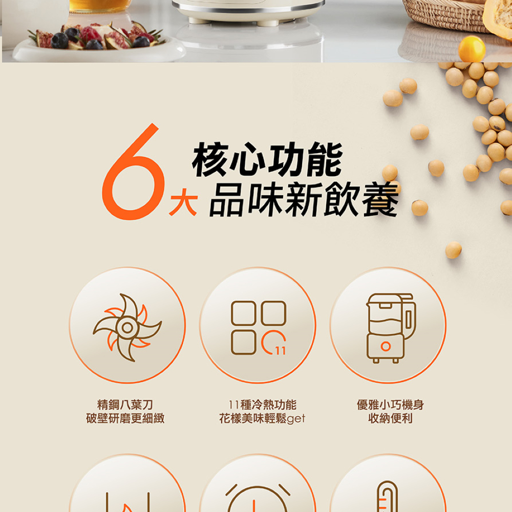 【6大核心功能 品味新飲養】:1.精鋼八葉刀:破壁研磨更細緻 2. 11種冷熱功能:花樣美味輕鬆get 3.優雅小巧機身:收納便利