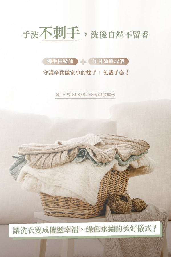 手洗不刺手,洗後自然不留香 佛手柑精油 + 洋甘菊萃取液 守護辛勤做家事的雙手,免戴手套! ❌ 不含 SLS/SLES等刺激成份 讓洗衣變成傳遞幸福、綠色永續的美好儀式!