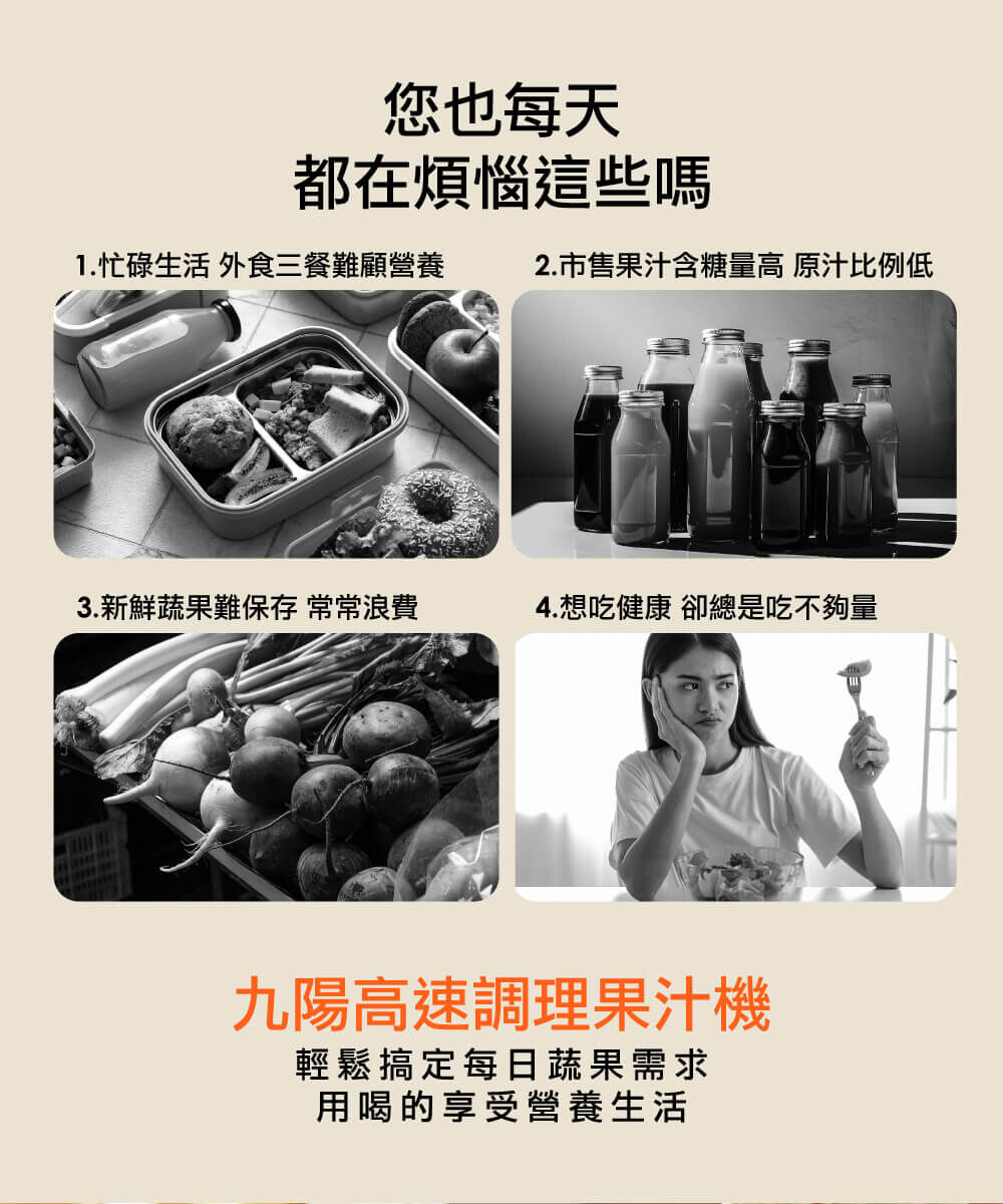 您也每天都在煩惱這些嗎？1.忙碌生活 外食三餐難顧營養 2.市售果汁含糖量高 原汁比例低 3.新鮮蔬果難保存 常常浪費 4.想吃健康 卻總是吃不夠量 【九陽高速調理果汁機，輕鬆搞定每日蔬果需求，用喝的享受營養生活】