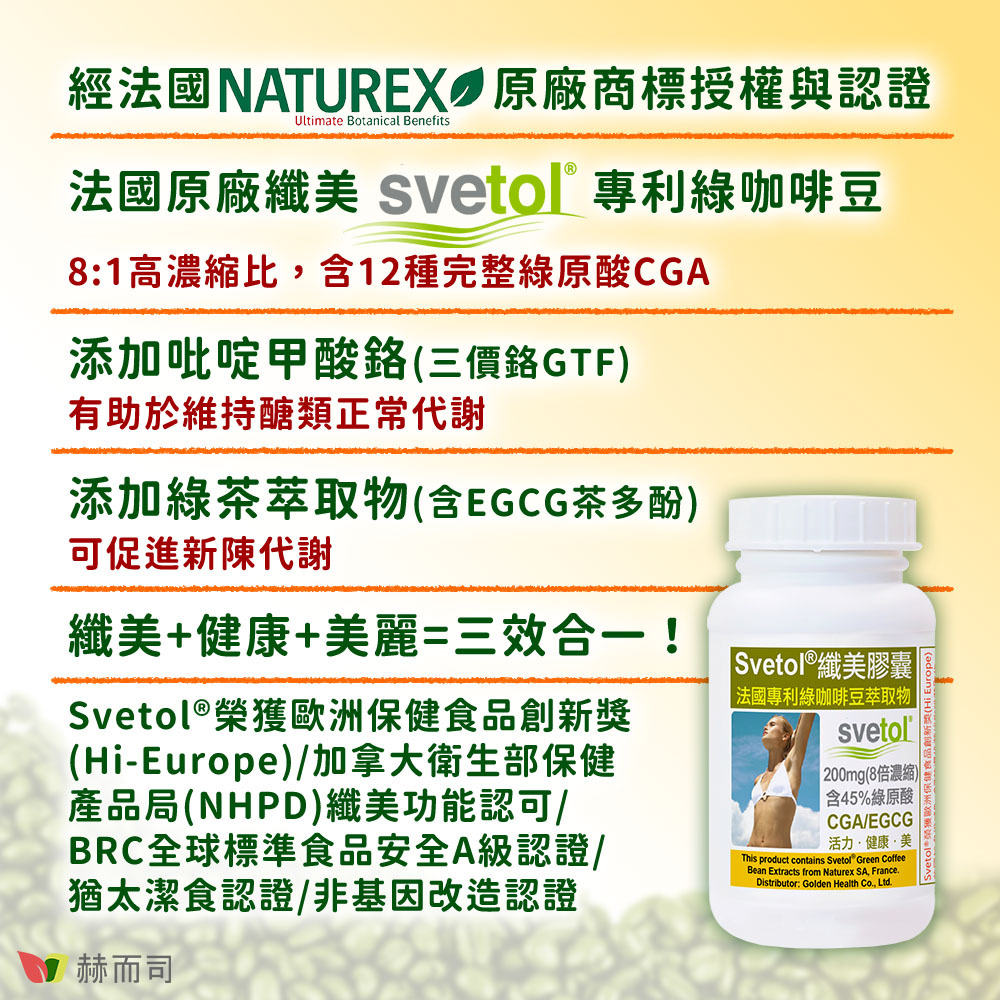 綠咖啡豆推薦 赫而司纖美Svetol®綠咖啡豆升級版 經法國NATUREX原廠商標授權與認證！法國原廠纖美Svetol®專利綠咖啡豆，8:1高濃縮比，含12種完整綠原酸CGA！添加吡啶甲酸鉻(三價鉻GTF)，有助於維持醣類正常代謝！添加綠茶萃取物(含EGCG茶多酚)，可促進新陳代謝！纖美+健康+美麗=三效合一！Svetol®榮獲歐洲保健食品創新獎(Hi-Europe)/加拿大衛生部保健產品局(NHPD)纖美功能認可/BRC全球標準食品安全A級認證/猶太潔食認證/非基因改造認證！