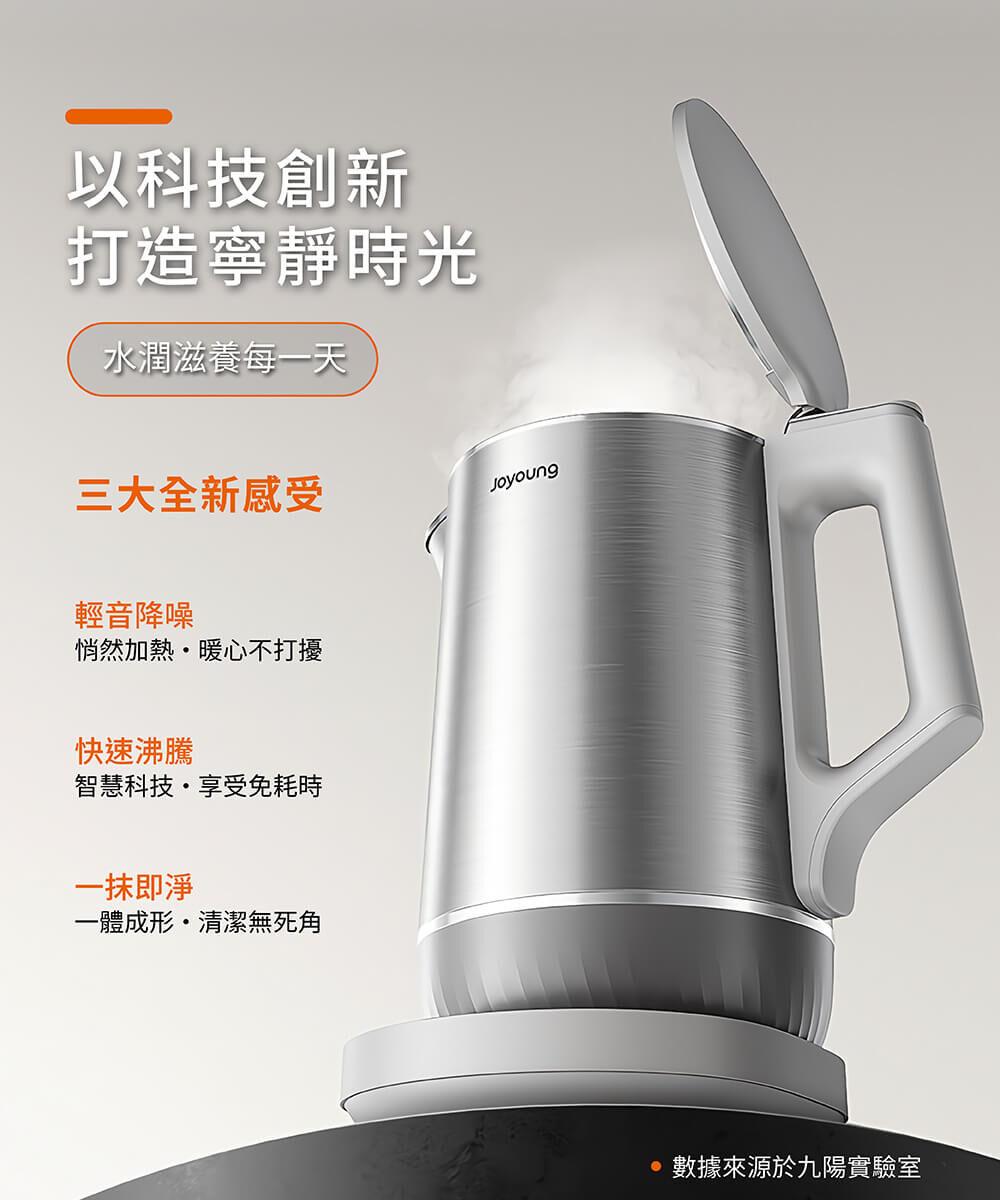 【以科技創新 打造寧靜時光】水潤滋養每一天 三大全新感受:1.輕音降噪45%,悄然加熱、暖心不打擾。2.快速沸騰20%,智慧科技、享受免耗時。一抹即淨,一體成形、清潔無死角。