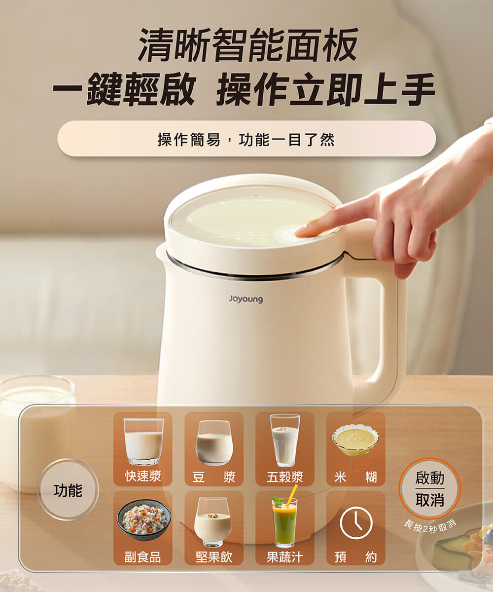 【清晰智能面板 一鍵輕啟 操作立即上手】操作簡易，功能一目了然。功能鍵：快速漿、豆漿、五穀漿、米糊、副食品、堅果飲、果蔬汁、預約，啟動＆取消鍵（長按2秒取消）