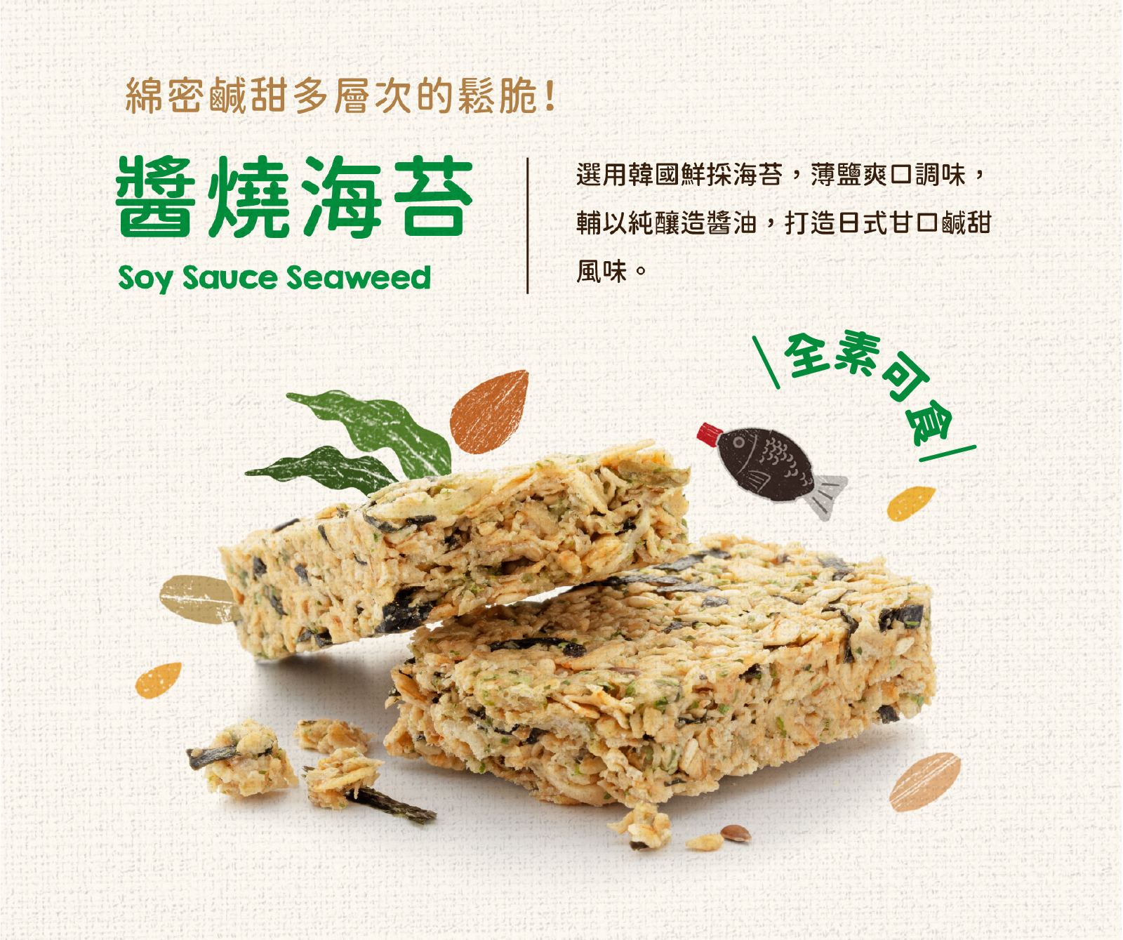 全素，選用韓國鮮採海苔，薄鹽爽口調味，搭配純釀造醬油，打造日式甘口風味
