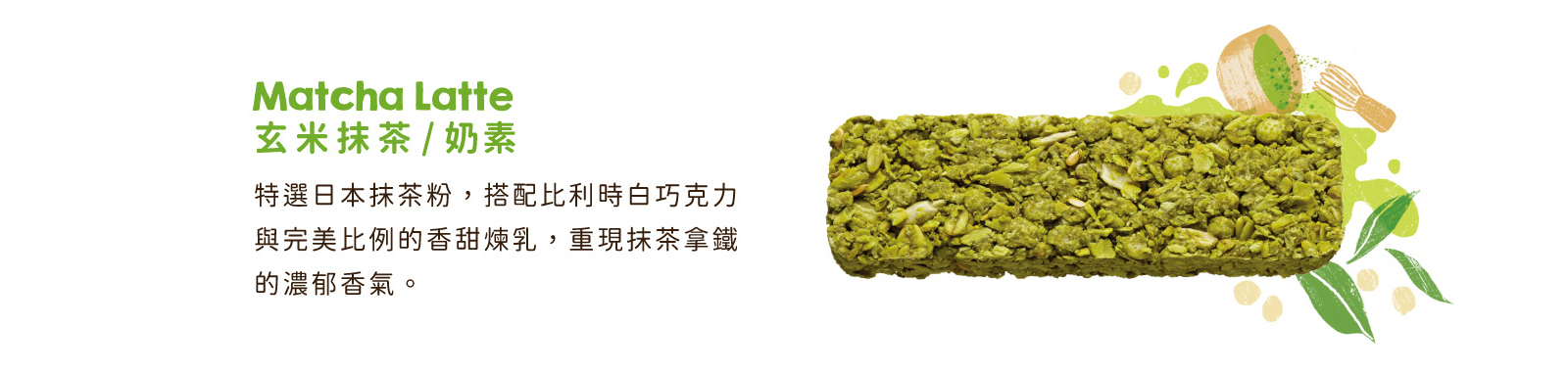 玄米抹茶｜特選日本抹茶粉，搭配比利時白巧克力與香甜煉乳，重現抹茶拿鐵的濃郁香氣