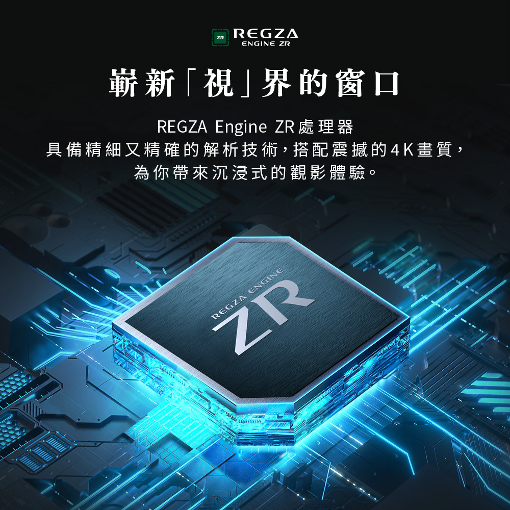 嶄新「視」界的窗口|REGZA Engine ZR處理器,具備精細又準確的解析技術,搭配震撼的4K畫質,為你帶來沉浸式的觀影體驗。