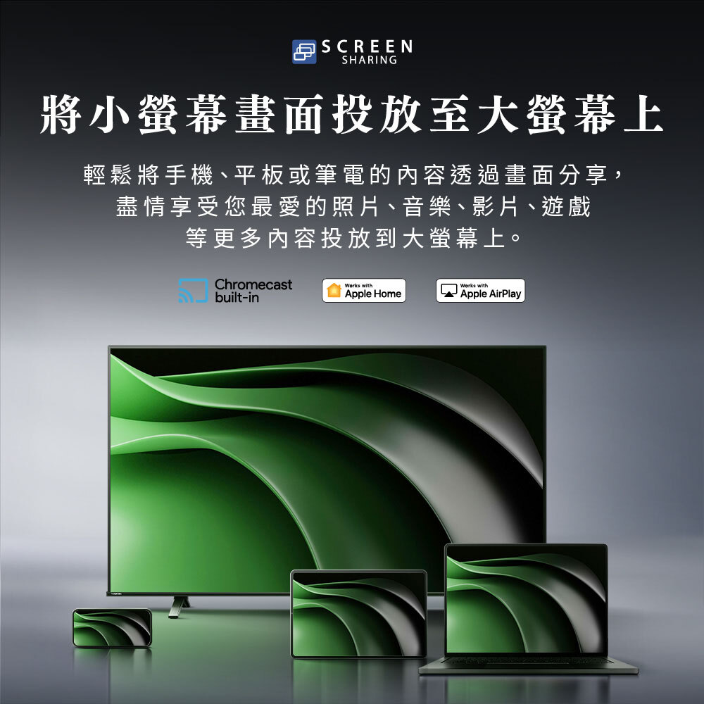 將小螢幕畫面投放至大螢幕上|輕鬆將手機、平板或筆電的內容透過畫面分享,盡情享受您最愛的照片、音樂、影片、遊戲等更多內容投放至大螢幕上。支援Chromecast built-in、Apple Home、Apple AirPlay