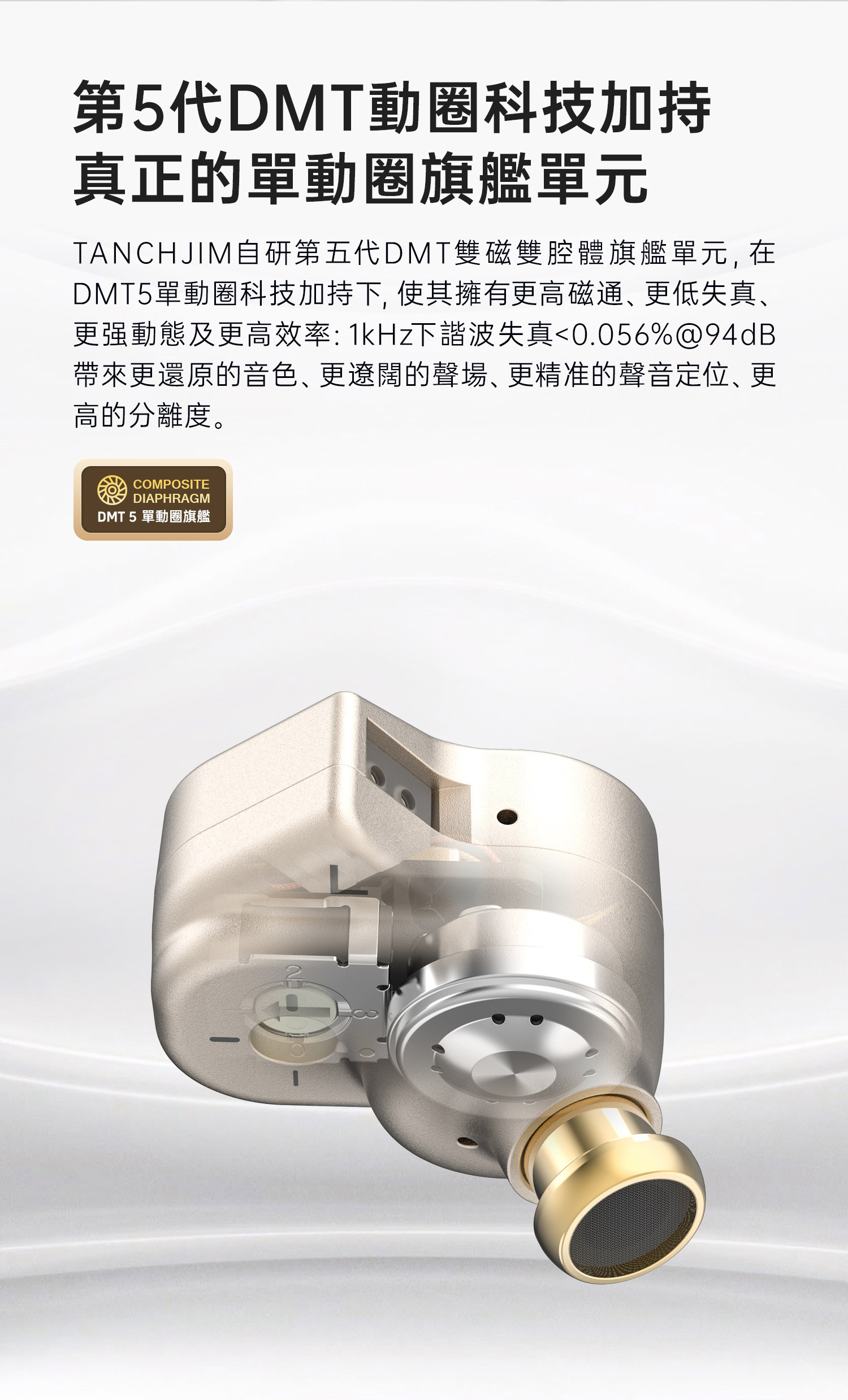 自家研發的第五代DMT5 雙磁路雙腔體動圈,實現高磁通量、超低失真(THD < 0.056%@1kHz)及寬廣頻響(8Hz–48kHz),使聲音細節更豐富,動態過渡自然。