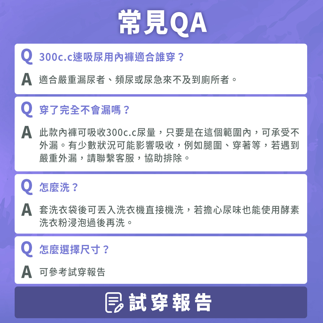 尿用內褲常見QA，300c.c尿用內褲適合嚴重漏尿、頻尿或來不及到廁所者。此款內褲可吸收300c.c尿量，只要在這個範圍內，可承受不外漏。