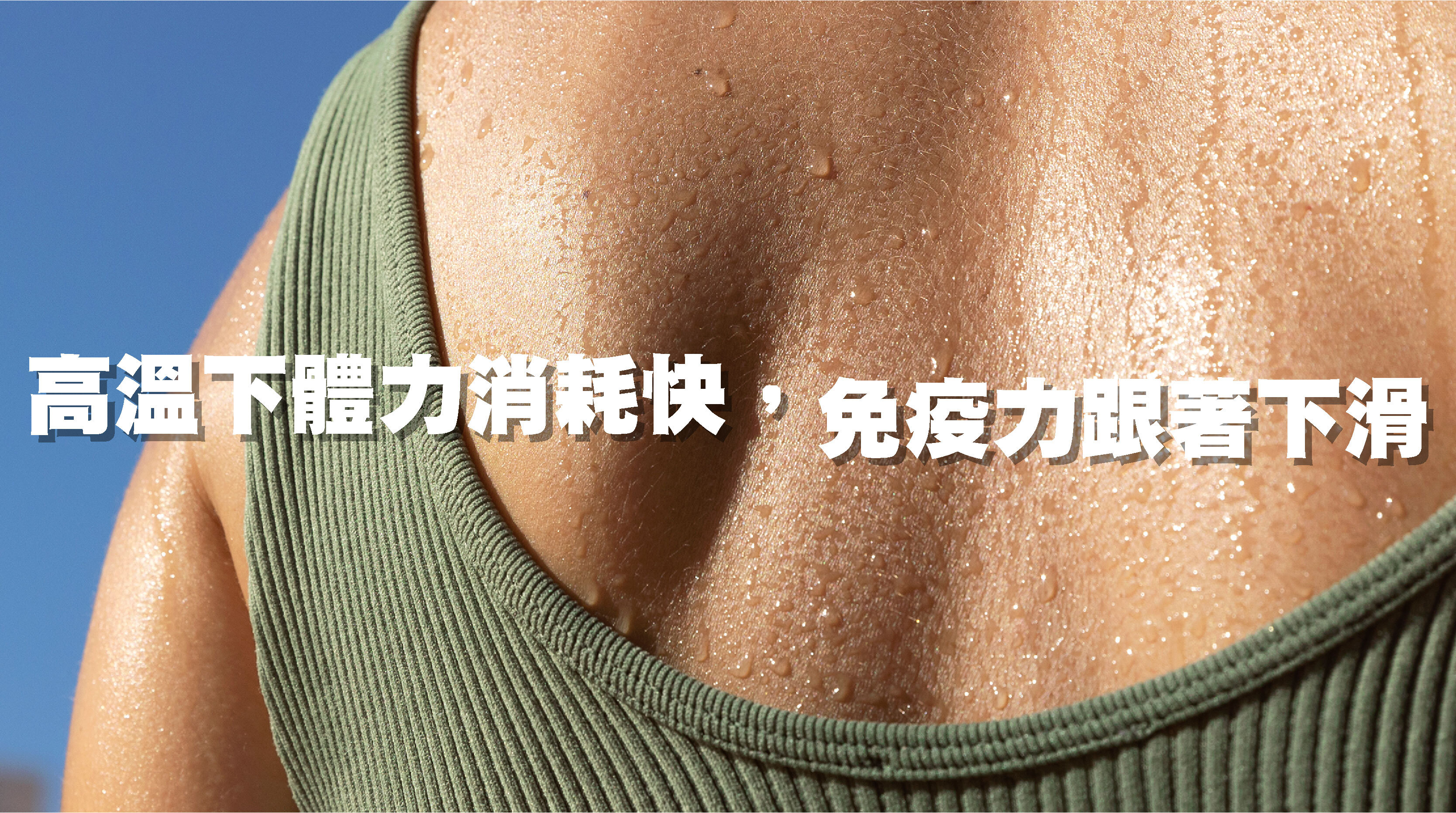 · 高溫下體力消耗快，免疫力跟著下滑  持續的高溫讓人體維持正常運作的成本提高，汗水不斷排出、能量快速消耗，若缺乏補充，就像手機沒充電，一不留神就被病毒「登門造訪」。