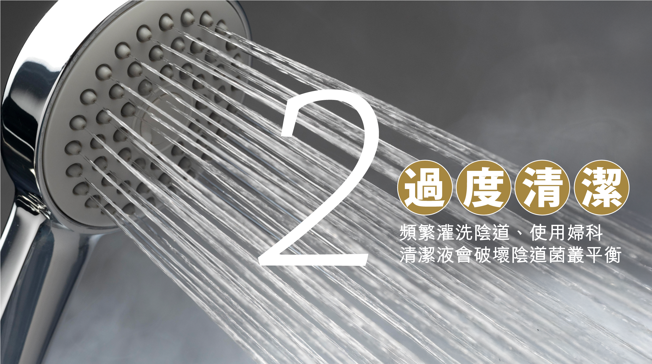 2. 過度清潔 ：頻繁灌洗陰道、使用婦科清潔液會破壞陰道菌叢平衡。