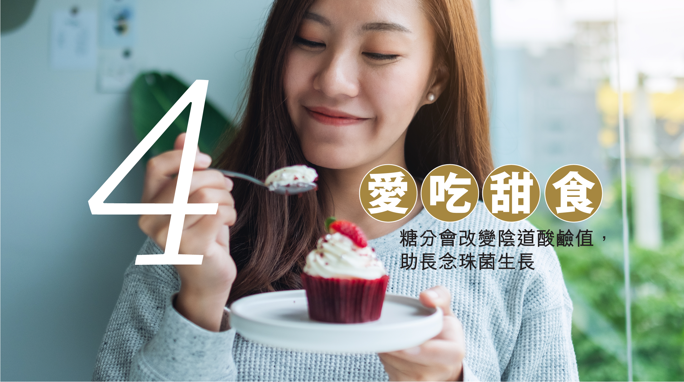 4. 愛吃甜食 ：糖分會改變陰道酸鹼值，助長念珠菌生長。