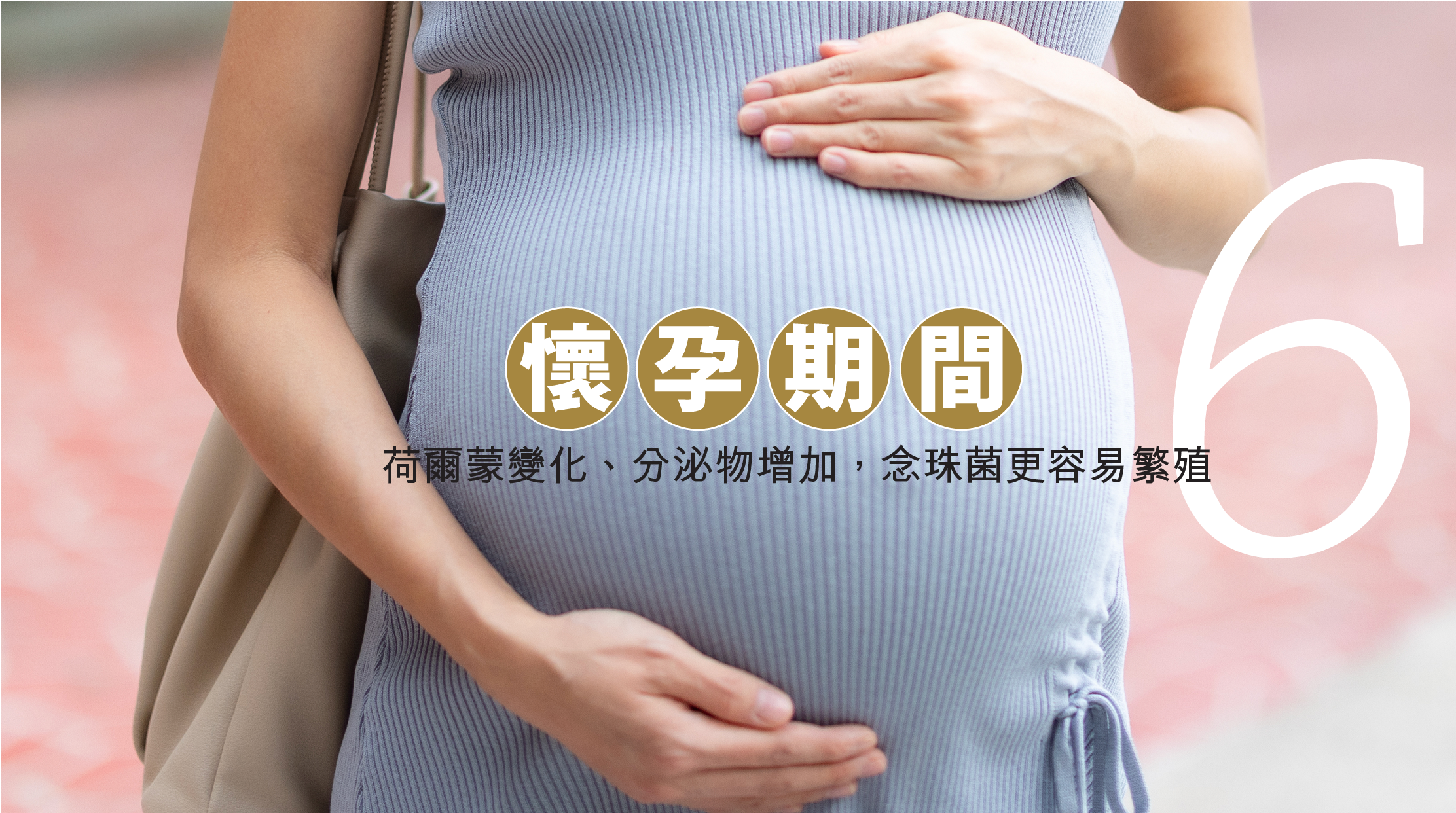 6. 懷孕期間 ：荷爾蒙變化、分泌物增加，念珠菌更容易繁殖。