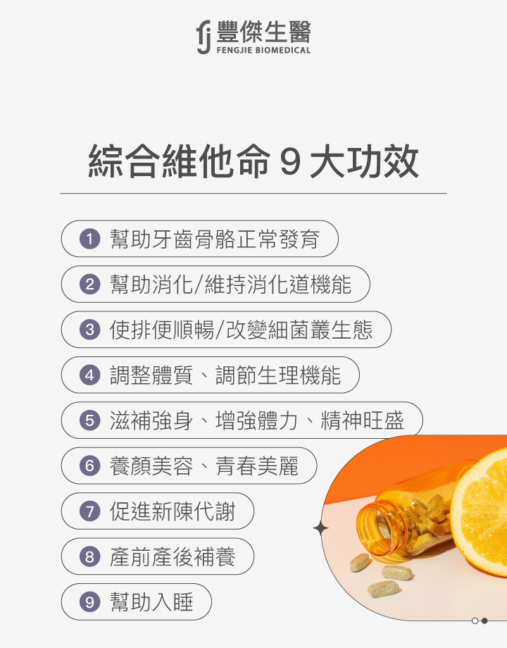 綜合維他命9大功效，包括幫助牙齒骨骼正常發育、幫助消化及維持消化道機能、促進排便及改變菌叢生態、調整體質與生理機能、滋補強身增強體力、養顏美容保持青春美麗、促進新陳代謝、產前產後補養及幫助入睡。