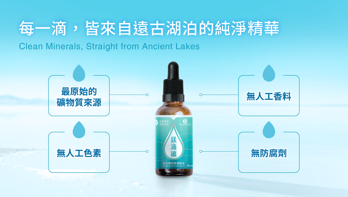 每一滴，皆來自遠古湖泊的純淨精華，最原始的礦物質來源，無人工色素，無人工香料，無防腐劑