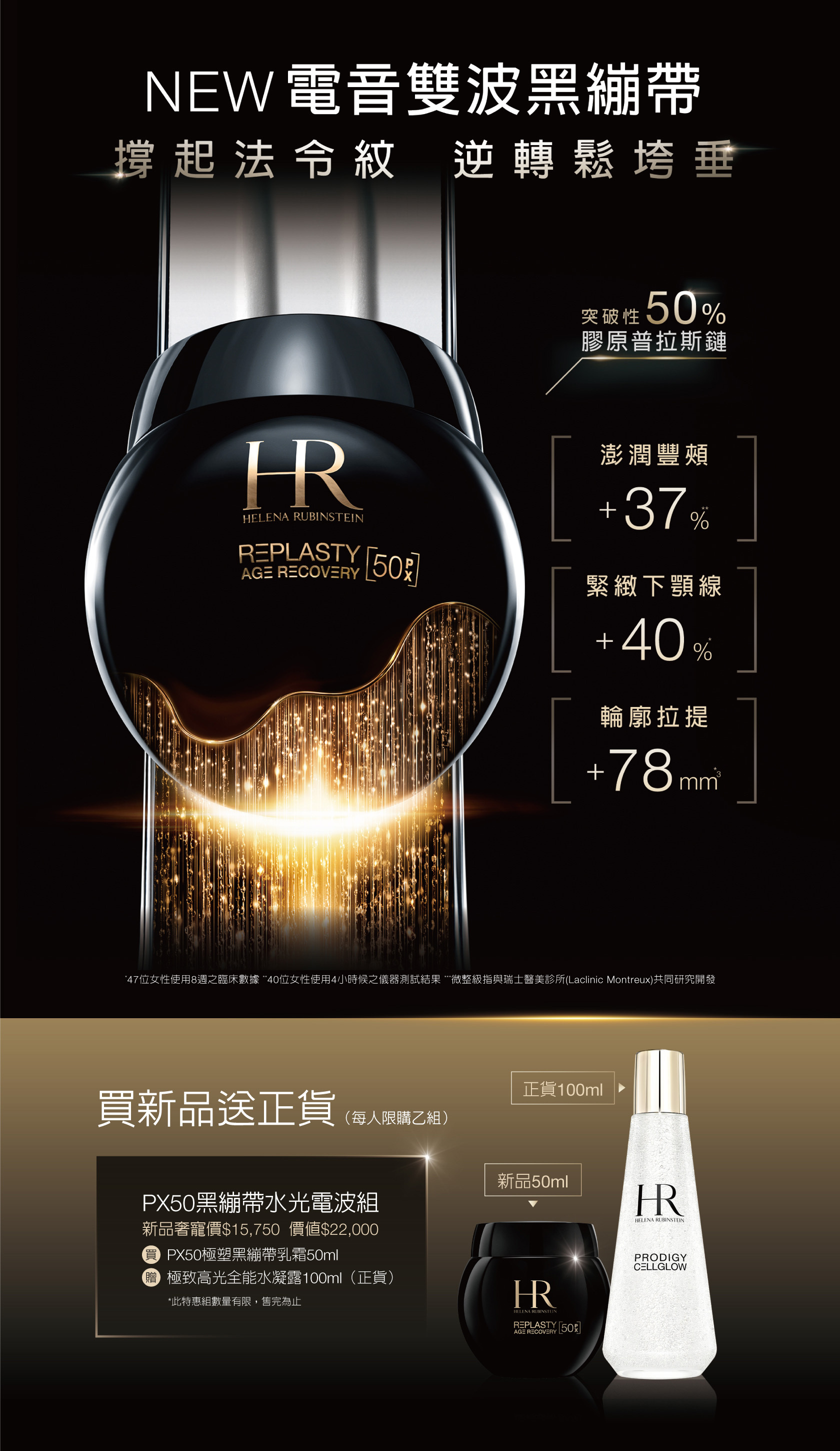 NEW電音雙波黑繃帶 撐起法命紋逆轉鬆垮垂：買新品送正貨 PX50黑繃帶水光電波組-新品奢寵價$15,750（價值$22,000），買PX50極塑黑繃帶乳霜50ml，贈極致高光全能水凝露100ml（正貨） *每人限購乙組 *此特惠組數量有限，售完為止