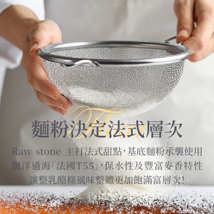 Raw stone 主打法式甜點,這次乳酪條基底麵粉方面當仁不讓使用飄洋過海的"法國T55",保水性及豐富麥香的特性讓整風味整體更加飽滿富層次