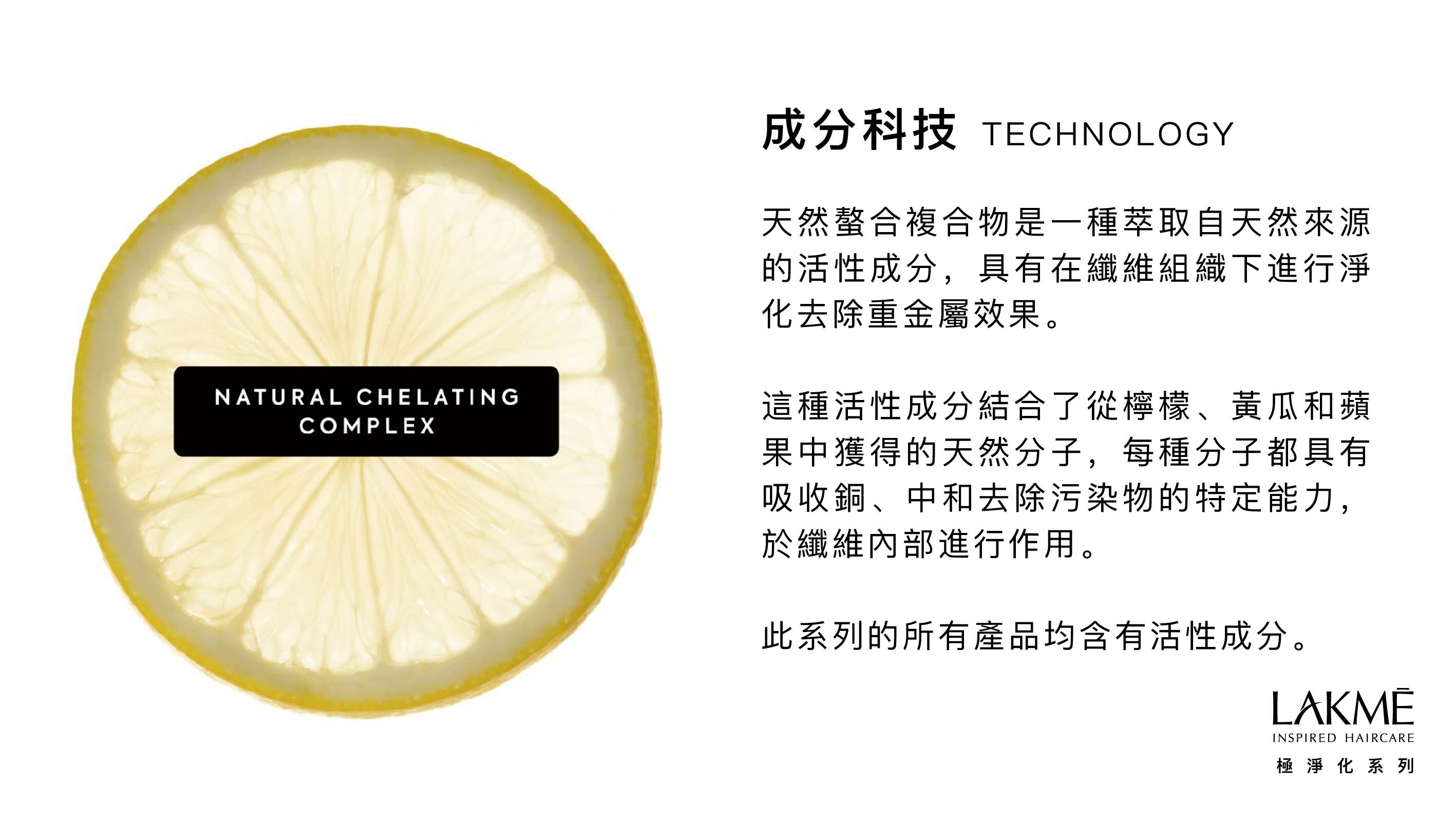 天然螯合複合物是一種萃取自天然來源的活性成分,具有在纖維組織下進行淨化去除重金屬效果。  這種活性成分結合了從檸檬、黃瓜和蘋果中獲得的天然分子,每種分子都具有吸收銅、中和去除污染物的特定能力, 於纖維內部進行作用。  此系列的所有產品均含有活性成分。