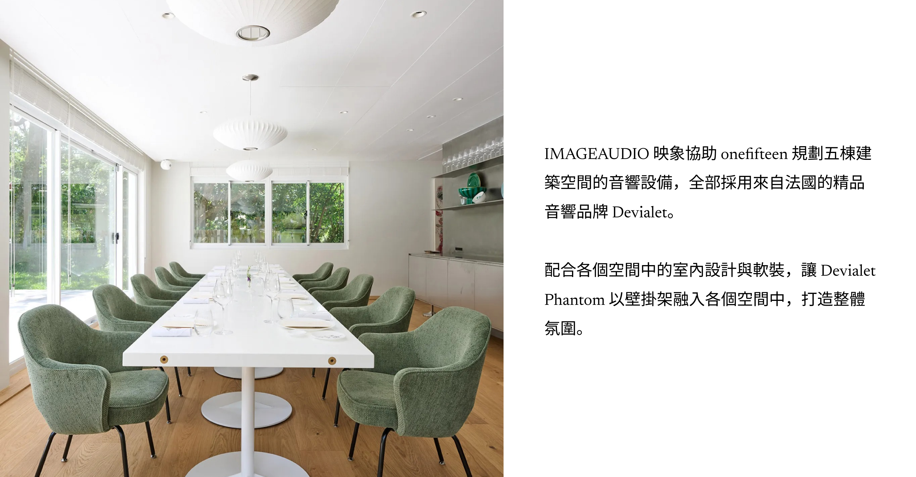 IMAGEAUDIO 映象協助 onefifteen 規劃五棟建築空間的音響設備，全部採用來自法國的精品音響品牌 Devialet。  配合各個空間中的室內設計與軟裝，讓 Devialet Phantom 以壁掛架融入各個空間中，打造整體氛圍。