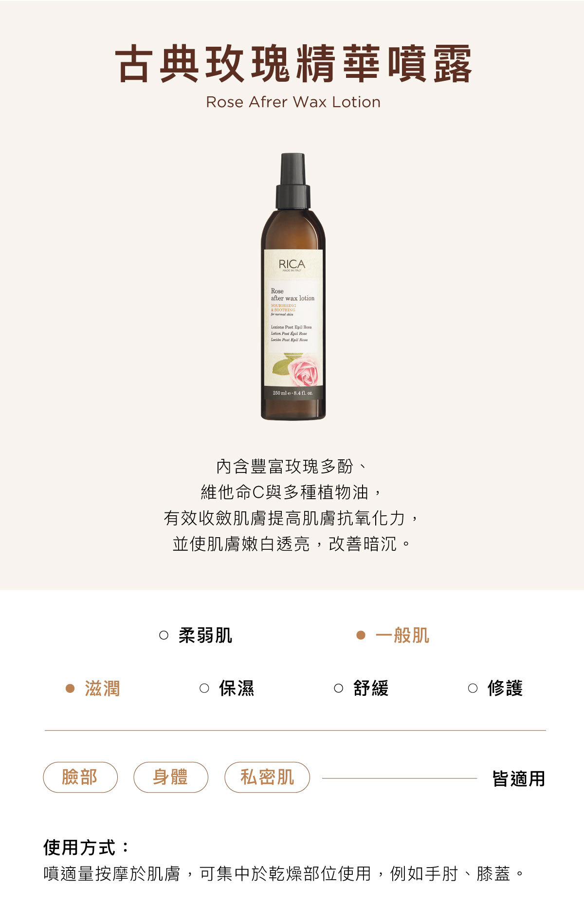 古典玫瑰精華噴露 Rose Afrer Wax Lotion 含豐富玫瑰多酚、 維他命C與多種植物油， 有效收斂肌膚提高肌膚抗氧化力， 並使肌膚嫩白透亮，改善暗沉。臉部／身體／私密肌皆適用使用方式：噴適量按摩於肌膚，可集中於乾燥部位使用，例如手肘、膝蓋。