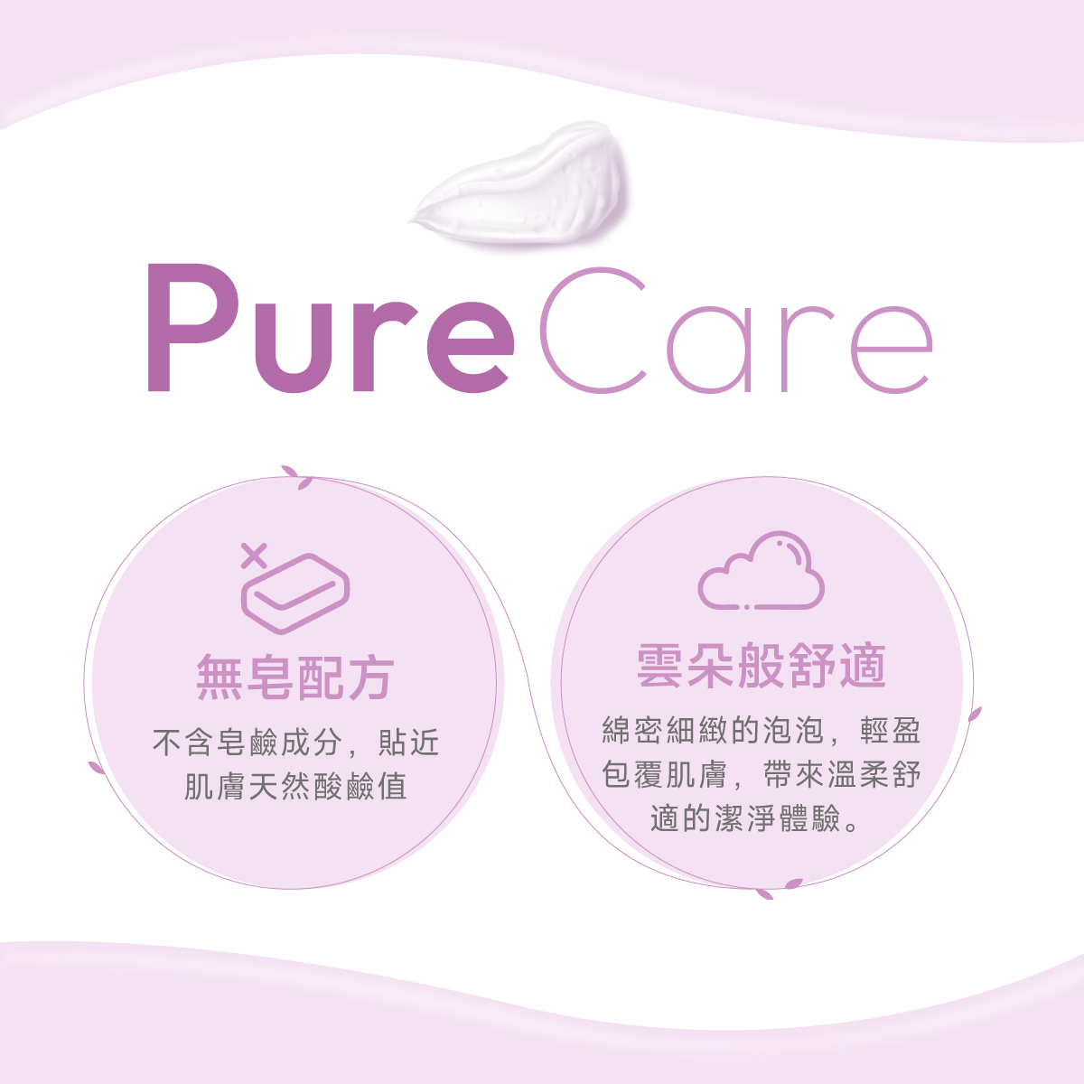 絲膚潔帶來最純粹的PureCare,不含皂鹼成分,貼近肌膚天然酸鹼值;科研級鎖住清新感,實測潔淨清爽,長效維持私密肌膚的舒適與自在