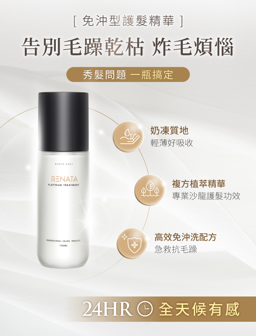 RENATA,鉑金系列,鉑金免沖精華,告別毛躁乾枯,炸毛煩惱,奶凍質地,輕薄好吸收,複方植萃精華,高效免沖洗配方,急救抗毛躁,24小時全天候有感