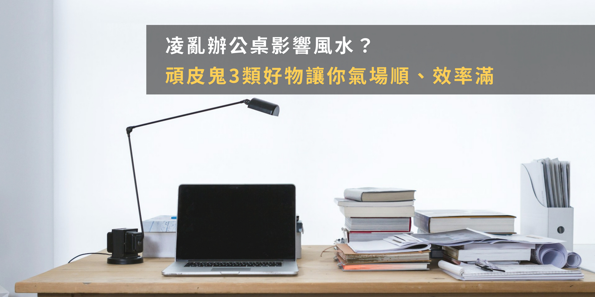 凌亂辦公桌影響風水?頑皮鬼3類好物讓你氣場順、效率滿