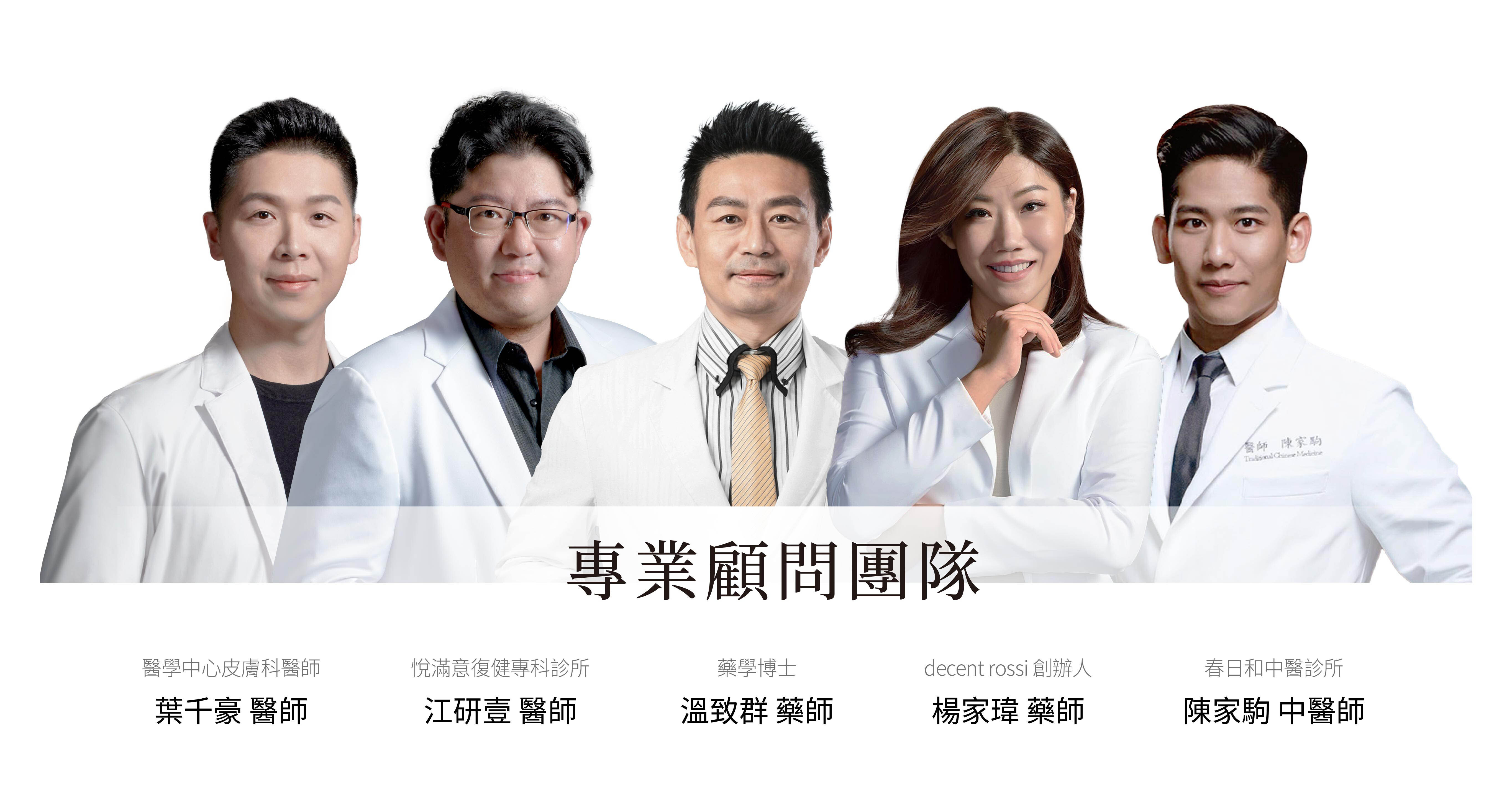 decent rossi 專業顧問團隊,醫學中心皮膚科醫師,葉千豪 醫師,春日和中醫診所,陳家駒中醫師。decent rossi創辦人,楊家瑋藥師。粹究美學診所,悅滿意復健專科診所,江研壹 醫師。藥學博士 溫致群藥師。