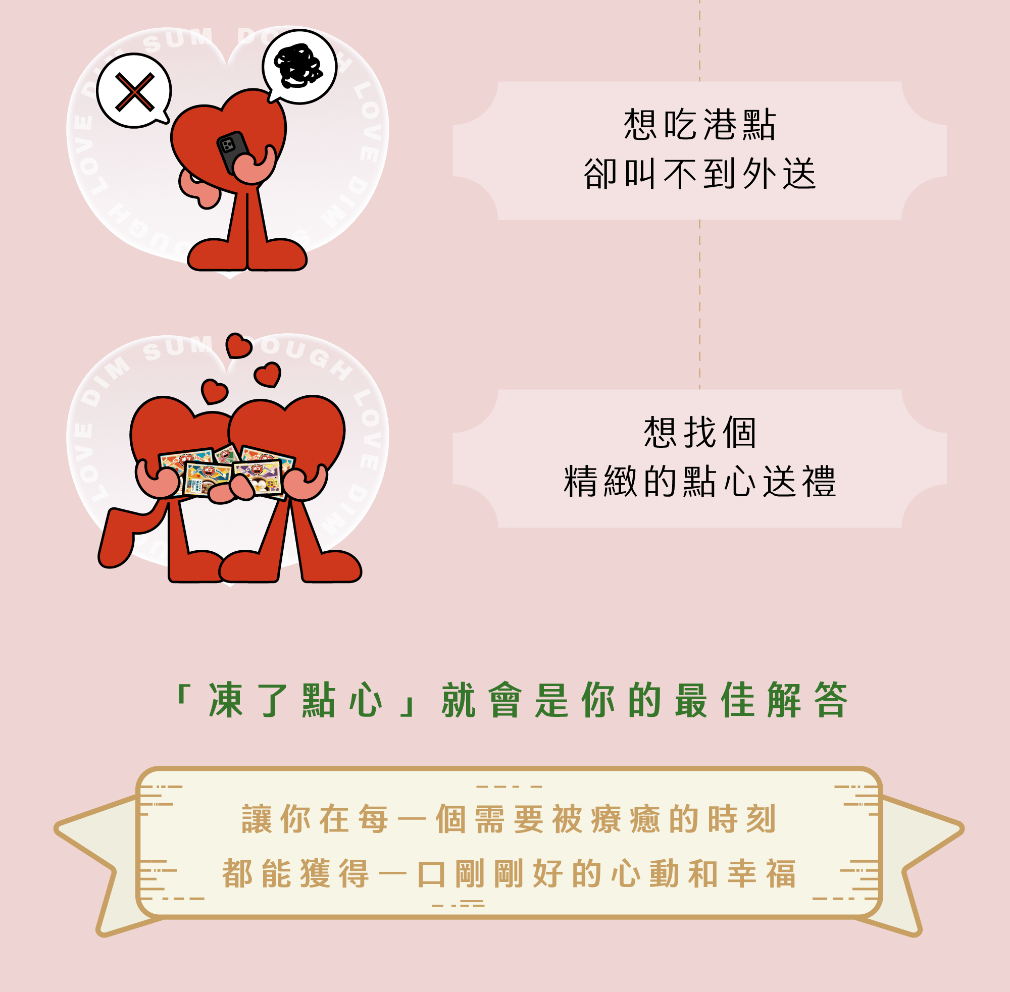 如果你也曾… 1- 想來點溫暖但不想出門 2- 想吃港點卻叫不到外送 3- 想找個精緻的點心送禮 「凍了點心」 就會是你的最佳解答 讓你在每一個需要被療癒的時刻， 都能獲得一口剛剛好的心動和幸福。