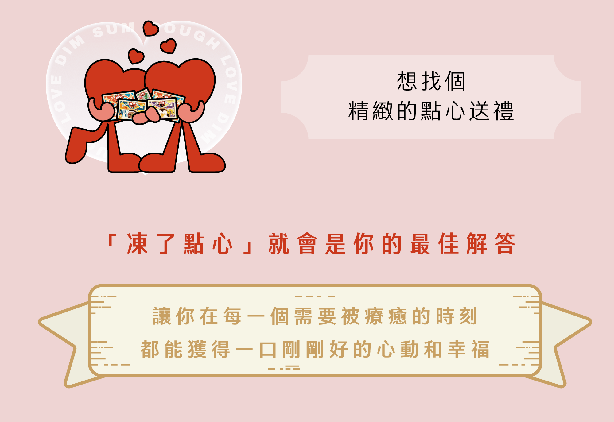 如果你也曾… 1- 想來點溫暖但不想出門 2- 想吃港點卻叫不到外送 3- 想找個精緻的點心送禮 「凍了點心」 就會是你的最佳解答 讓你在每一個需要被療癒的時刻， 都能獲得一口剛剛好的心動和幸福。