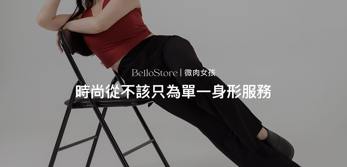 美，從來不該只有一種標準  Bello一直相信：時尚不只是服裝，更是一種生活態度。 從創立之初為高個女孩打造專屬版型，到如今每一次新品上架，我們都在傳遞同一件事——每一個身型都值得被看見、被讚美。  最近，我們開始注意到另一群同樣迷人的存在：微肉女孩。 她們的自信、她們的溫柔曲線，正是這個時代最需要被讚賞的真實自我。  BELLO 用版型擁抱更多可能  與顧客一次次交流後，我們決定把「微肉女孩的需求」放進設計裡。 服裝的使命，從來不是要改變身體，而是襯托妳的美。  BELLO 正在做的，是這些貼心的調整：  立體剪裁：順著腰臀自然延展，修飾而不緊繃  舒適布料：挺度與柔軟並存，讓曲線被輕鬆框住  彈性細節：每個動作都自在，毫無負擔  因為我們相信，妳的曲線值得被溫柔擁抱。