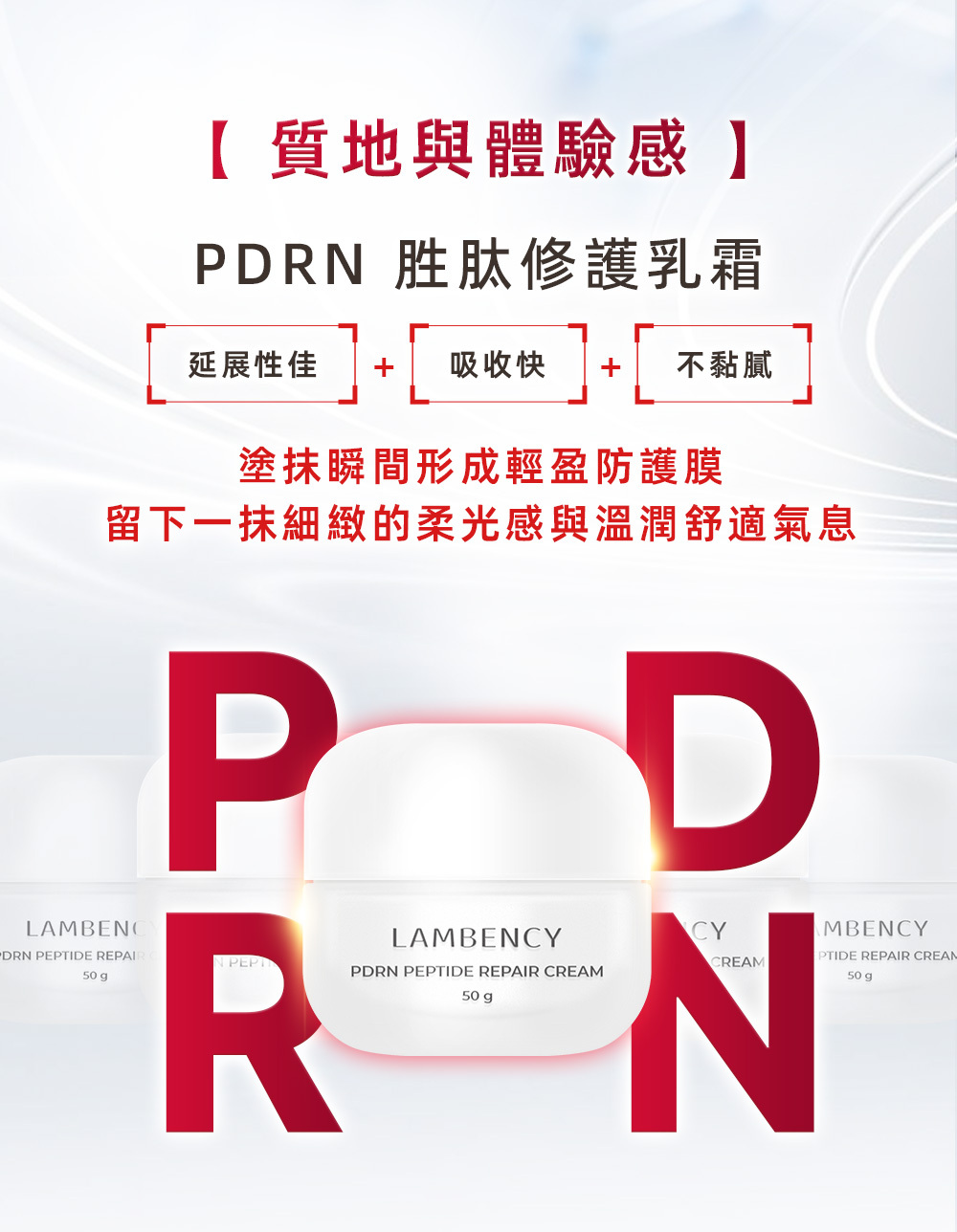 PDRN胜肽修護乳霜 絲絨般柔滑乳霜質地, 延展性佳、吸收快、不黏膩。 塗抹瞬間形成輕盈防護膜, 留下一抹細緻的柔光感與溫潤舒適氣息。