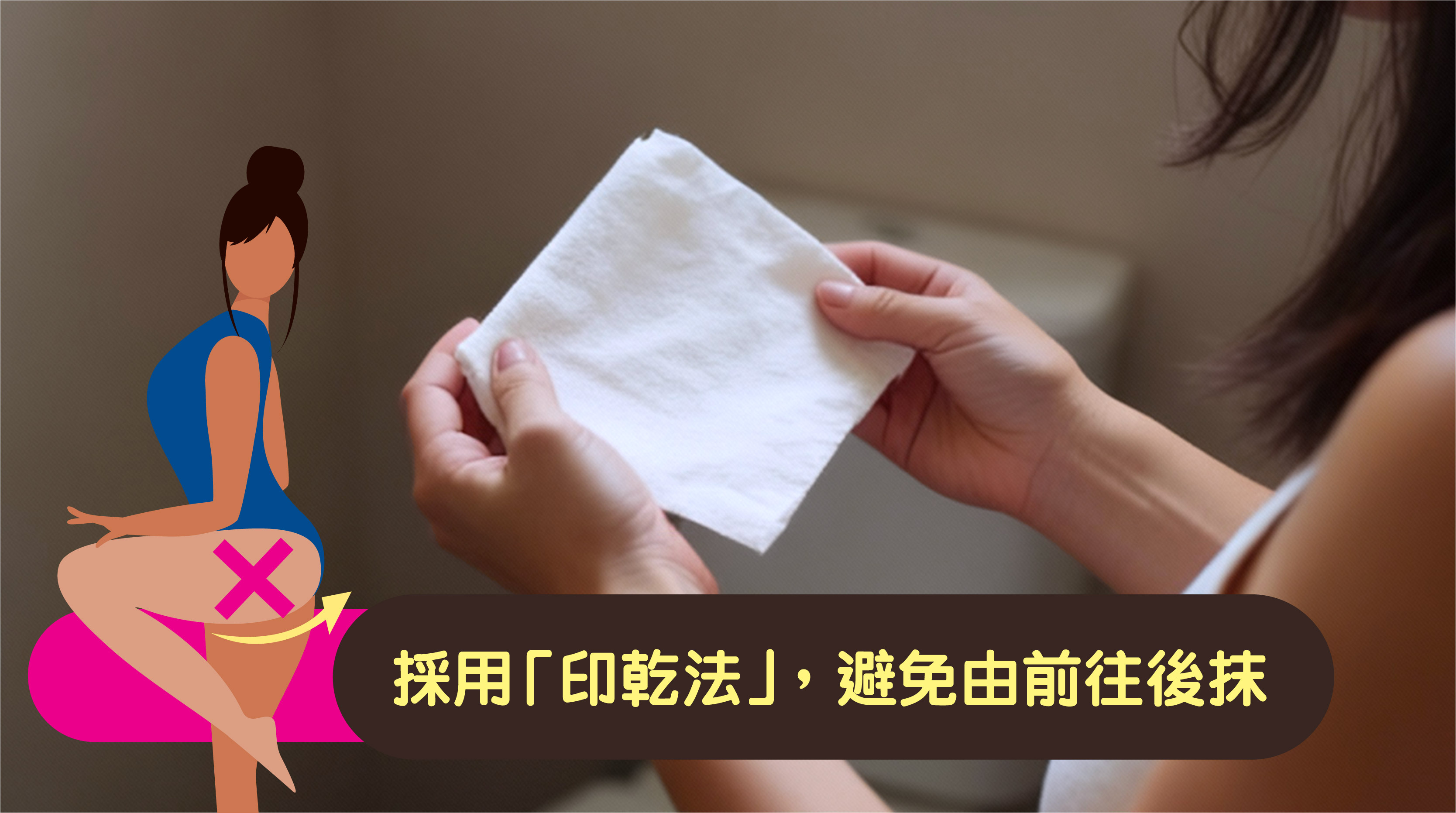 地雷 3 – 清潔方式:    應避免「由前往後抹」這種方式容易將肛門細菌帶到尿道或陰道口，引發感染。  暖心小貼士: 採用「印乾法」更安全，日本婦產科醫生建議將紙巾貼住尿道口，輕壓印乾而非擦拭。這不但能有效吸乾尿液，亦可減少紙屑殘留，降低細菌滋生風險。