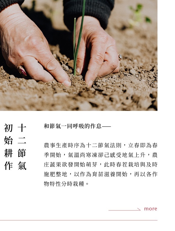 農事生產時序為十二節氣法則，立春即為春季開始，氣溫尚寒凍卻己感受地氣上升，農庄蔬果欲發開始萌芽，此時春茬栽培與及時施肥整地，以作為育苗滋養開始，再以各作物特性分時栽種。