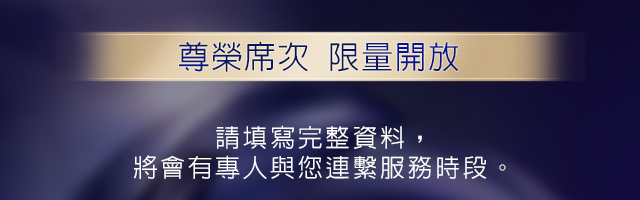 尊榮席次 限量開放：請填寫完整資料，將會有專人與您連繫服務時段。