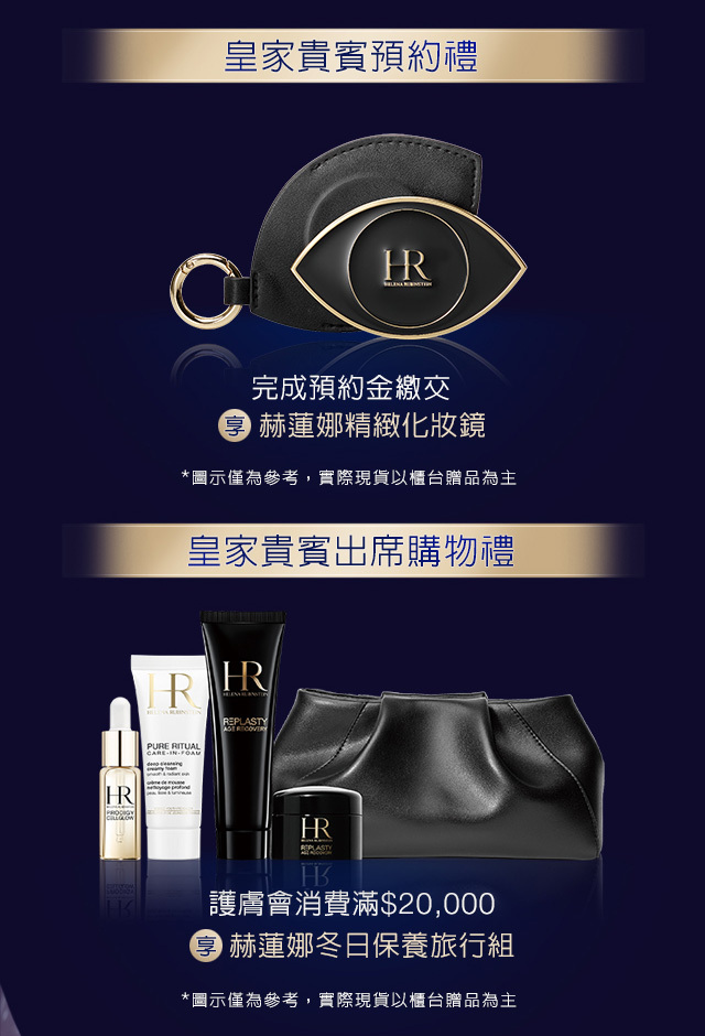 1.皇家貴賓預約禮：完成預約金繳交，享赫蓮娜精緻化妝鏡 2.皇家貴賓出席購物禮：護膚會消費滿＄20,000，享赫蓮娜冬日保養旅行組 *圖示僅為參考，實際現貨以櫃台贈品為主