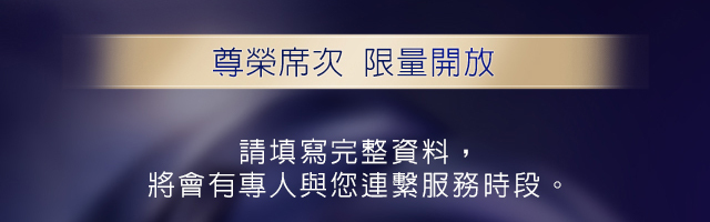尊榮席次 限量開放：請填寫完整資料，將會有專人與您連繫服務時段。
