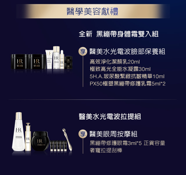 醫學美容獻禮：
            1. 全新醫美身體繃帶霜雙入組：醫美水光電波臉部保養組高效淨化潔顏乳20ml + 極致高光全能水凝露30ml + 5H.A.玻尿酸緊緻抗皺精華10ml + PX50極塑黑繃帶修護乳霜5ml*2
            2. 醫美水光電波拉提組：醫美眼周按摩組 + 黑繃帶修護眼箱3ml*5 正貨容量 + 奢寵拉提刮棒