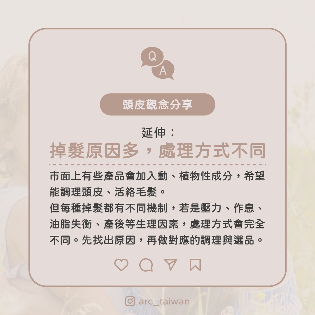 延伸：掉髮原因很多，處理方式不同  市面上有些產品會加入動、植物性成分， 希望協助頭皮調理、活絡毛髮。  但提醒：每種掉髮都有不同機制， 若是壓力、作息、油脂失衡、產後等生理因素，處理方式會完全不同。 建議先找出原因，再做對應的調理與選品