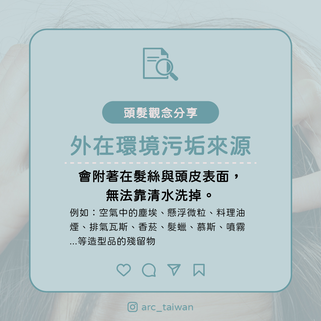 外在環境污垢來源：空氣中的塵埃、懸浮微粒、 料理油煙、排氣瓦斯、香菸、髮蠟、慕斯、噴霧等造型品殘留  📌 這些都會附著在髮絲與頭皮表面，不是清水就能洗掉。