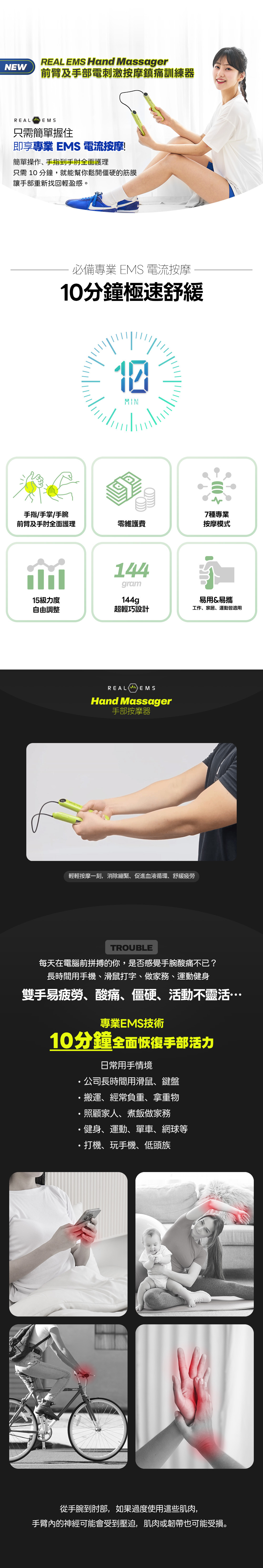 Real EMS 手部按摩器 舒緩滑鼠手 腕管綜合症 治療儀器 媽媽手 腱鞘炎 救星 手腕痛 護理按摩機 網球肘 手肘外側痛 物理治療 推薦 Real EMS 解決 手指關節僵硬 麻痺 促進手部血液循環 預防 運動受傷 手腕扭傷 復健 EMS按摩器 辦公室 電腦手 舒緩 手部肌肉勞損 放鬆神器 無需 Gel Pad 零耗材 家用 EMS 手部按摩器 Real EMS 微電流技術 直達深層肌肉 筋膜放鬆 15段強度調節 7種按摩模式 手部物理治療儀 韓國製造 Real EMS 按摩器 KC安全認證 CE認證 雙手導電 專利技術 刺激 手掌 手腕 前臂 肌肉 USB Type-C 充電 便攜式 手部按摩棒 僅重144g