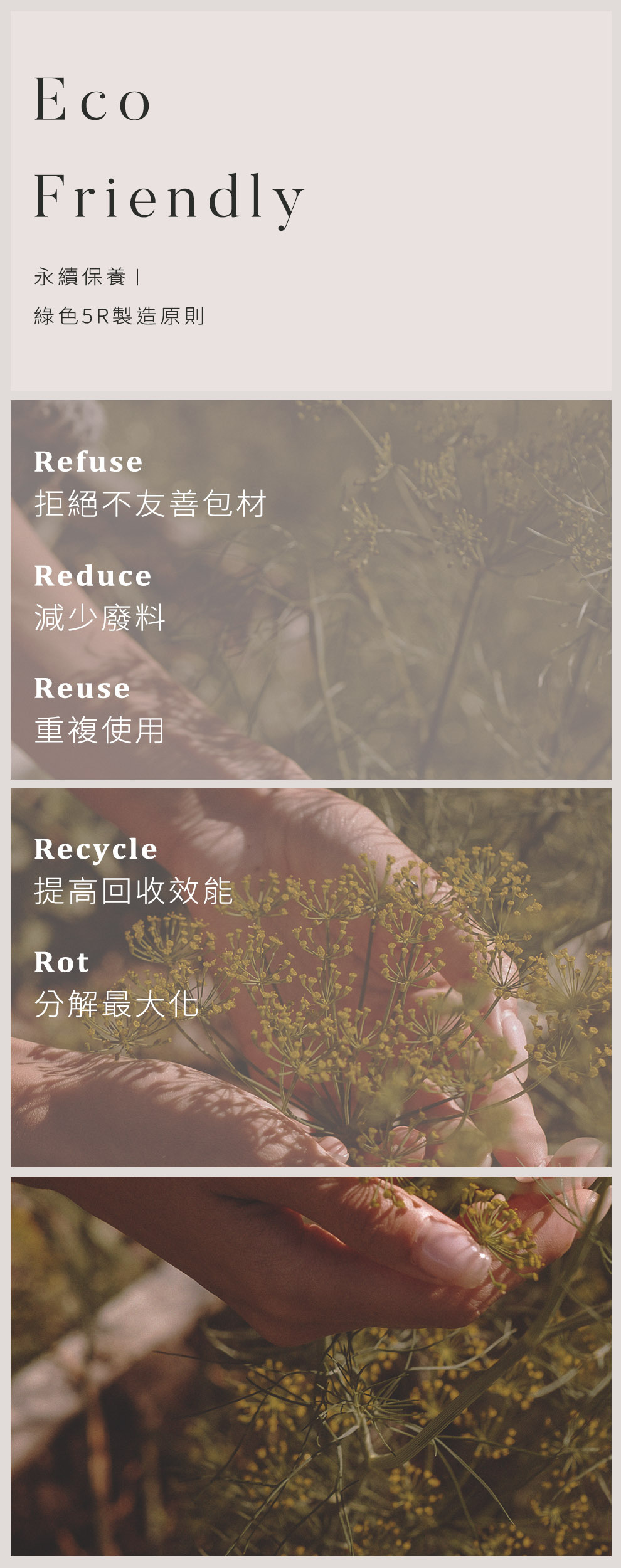 產品的環境友善 Eco Friendly.永續保養，綠色5R製造原則，1.Refuse 拒絕不友善包材 2.Reduce 減少廢料 3.Reuse 重複使用 4.Recycle 提高回收效能 5.Rot 分解最大化