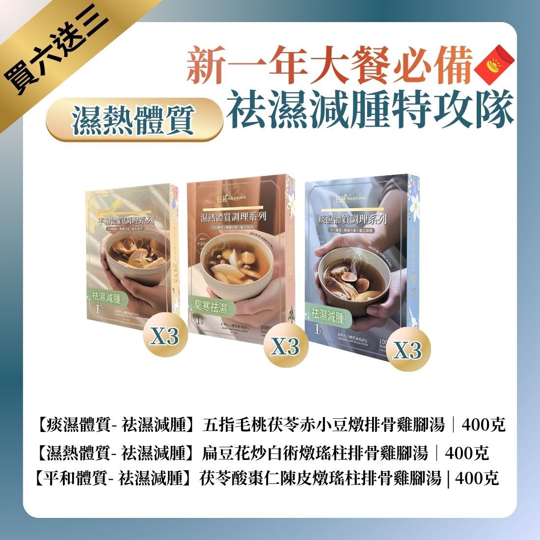 TF023 白燕 [祛濕減腫] 湯療 400克 新一年大餐必備 祛濕減腫特攻隊 針對熱性體質 (一套9盒) 痰濕體質 五指毛桃茯苓赤小豆燉排骨雞腳湯*3 + 濕熱體質 扁豆花炒白術燉瑤柱排骨雞腳湯*3 + 平和體質 五指毛桃炒白術茯苓燉瑤柱排骨雞腳湯*3