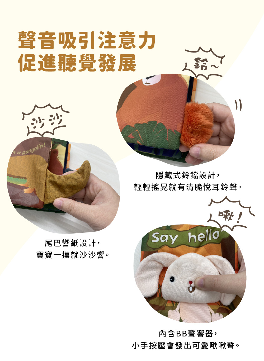 布書內建聲音機關,包含尾巴響紙沙沙聲、隱藏式鈴鐺及BB聲響器,吸引注意力並促進聽覺發展。
