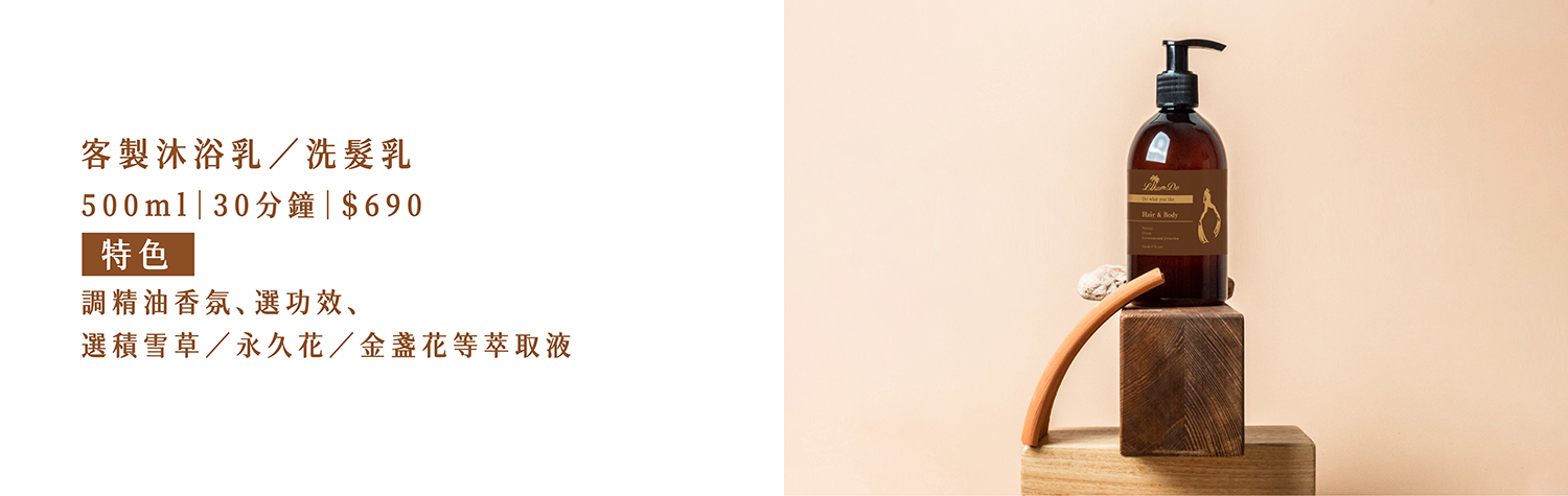 客製沐浴乳或洗髮乳｜30分鐘｜＄690  特色：客製專屬配方，精油調香＋皂液挑選＋萃取液挑選