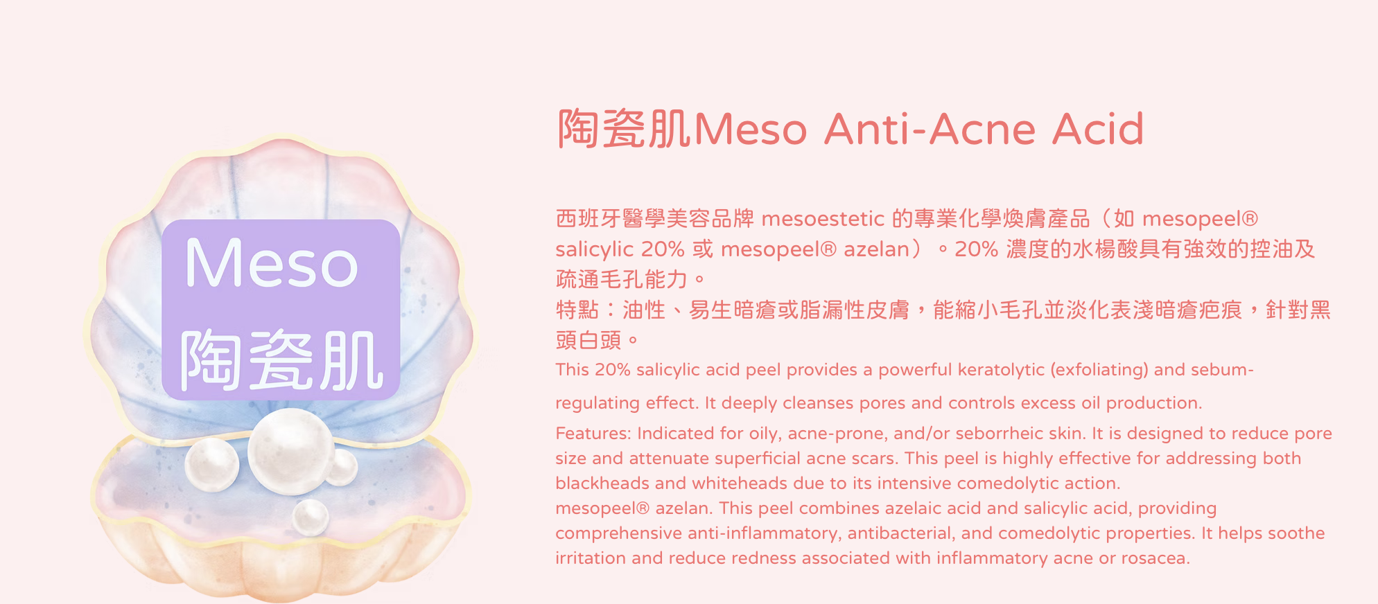 打破傳統單一煥膚限制。我們針對每位客人的膚質與局部問題，量身自由搭配六大醫學級酸類： 醫美界首創的 Lala Peel 溫和煥膚，利用 LHA 專利鹼性技術強化屏障，適合敏感肌即時提亮；針對毛孔與粉刺，選用 Meso 暗瘡酸（水楊酸）深度控油並疏通毛孔。若追求極致平滑，Meso 陶瓷肌能將代謝週期縮短至 5 天，打造零毛孔質感；而針對各類色斑與痘印，則由 Meso 美白酸精準擊碎黑色素。對於局部角質肥厚或頑固瑕疵，結合 Ex 20%/30% 與 甩皮酸，重點處理 T 區、關節或背部粗糙。這種「分區精準施作」的標靶策略，確保高活性成分直達問題根源，實現無痛、高效且全方位的肌膚重生。