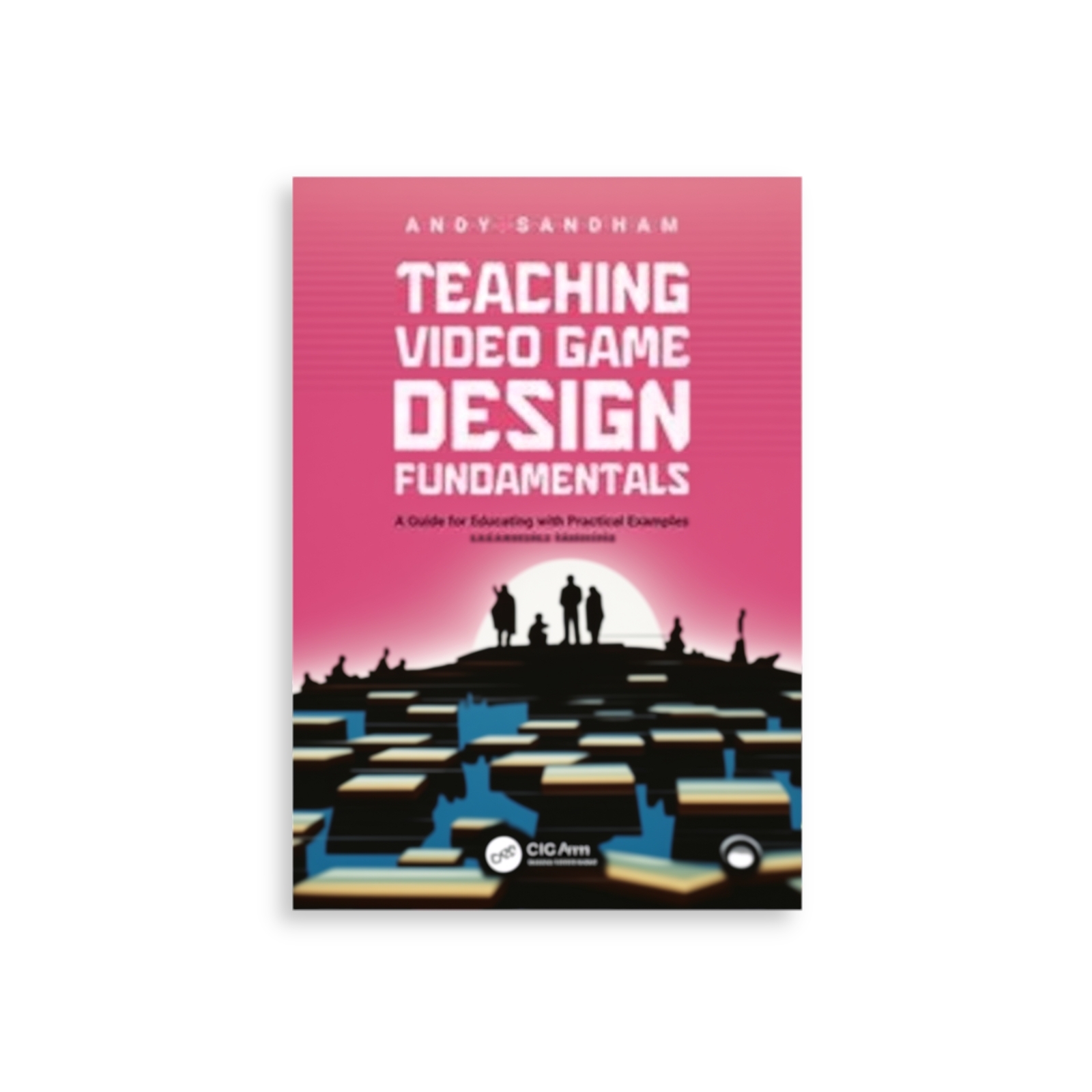 Teaching Video Game Design Fundamentals: A Guide for Educating with Practical Examples and Learning Materials