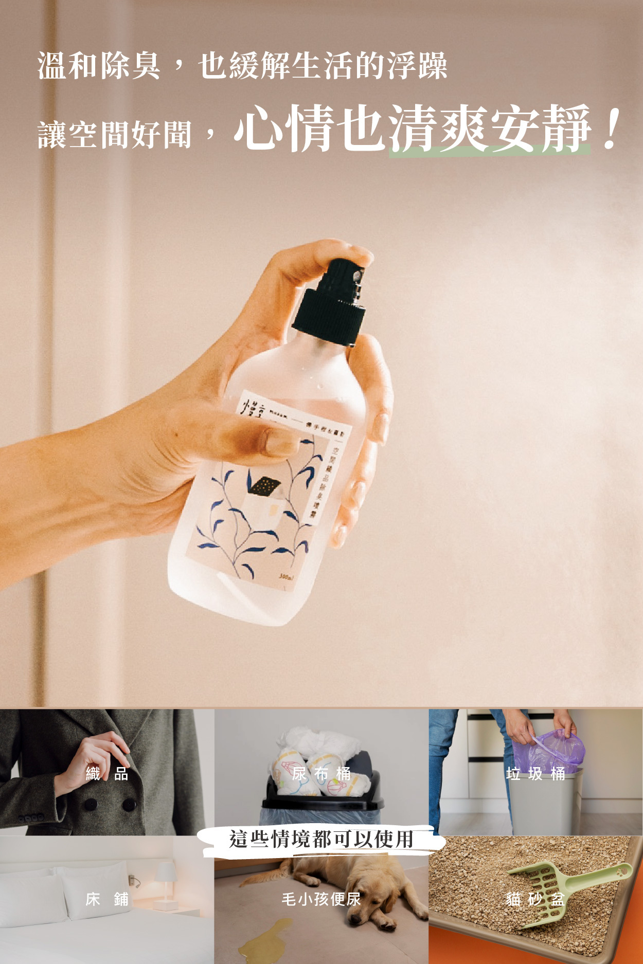 溫和除臭，也緩解生活的浮躁 讓空間好聞，心情也清爽安靜！  織品 尿布桶 垃圾桶  這些情境都可以使用  床鋪 毛小孩便尿 貓砂盆